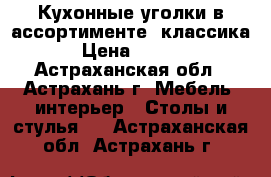 Кухонные уголки в ассортименте (классика) › Цена ­ 5 650 - Астраханская обл., Астрахань г. Мебель, интерьер » Столы и стулья   . Астраханская обл.,Астрахань г.